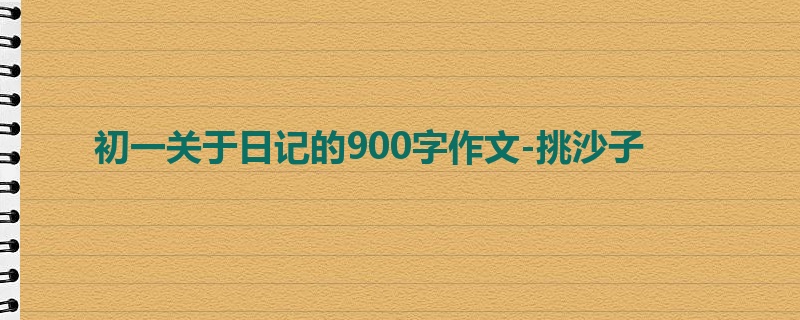 初一关于日记的900字作文-挑沙子