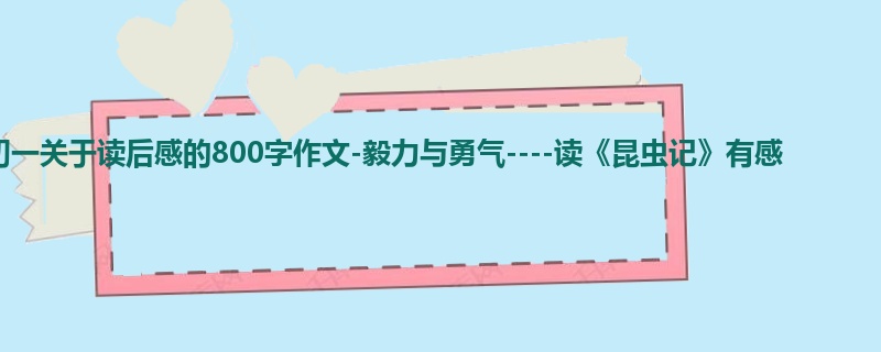 初一关于读后感的800字作文-毅力与勇气----读《昆虫记》有感