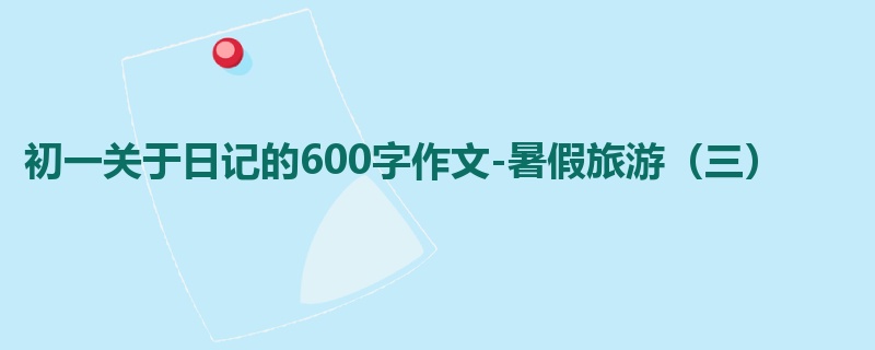 初一关于日记的600字作文-暑假旅游(三)