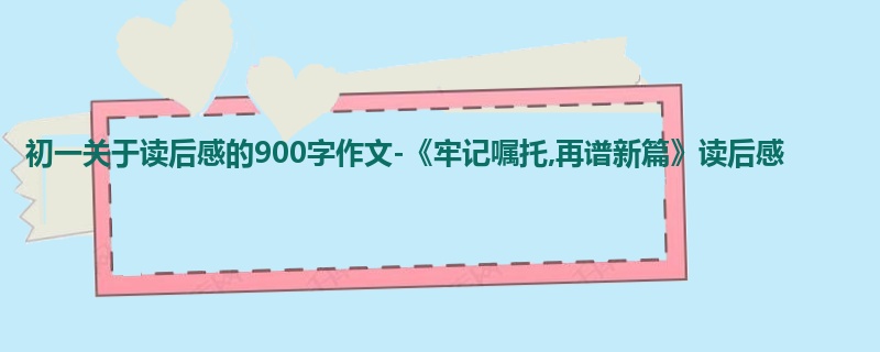 初一关于读后感的900字作文-《牢记嘱托,再谱新篇》读后感