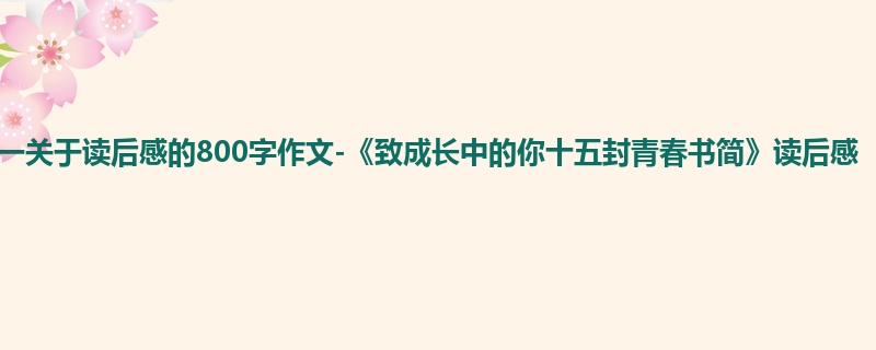 初一关于读后感的800字作文-《致成长中的你十五封青春书简》读后感