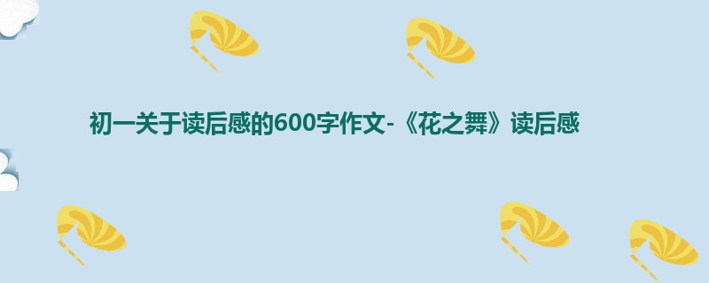 初一关于读后感的600字作文-《花之舞》读后感