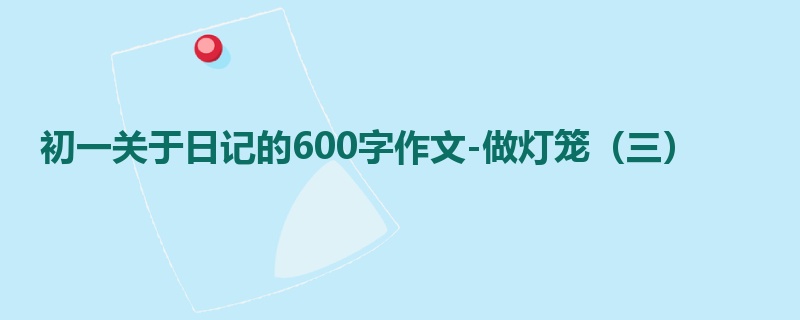 初一关于日记的600字作文-做灯笼(三)
