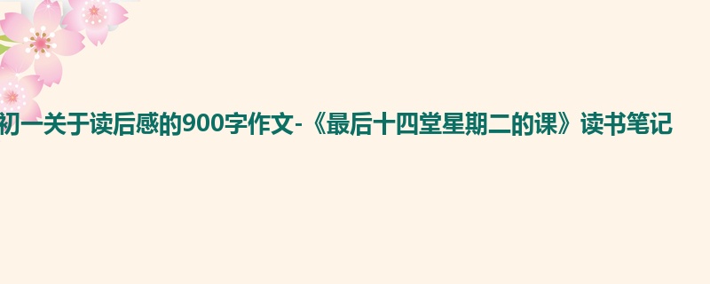 初一关于读后感的900字作文-《最后十四堂星期二的课》读书笔记