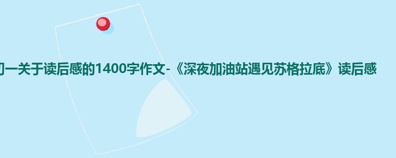 初一关于读后感的1400字作文-《深夜加油站遇见苏格拉底》读后感
