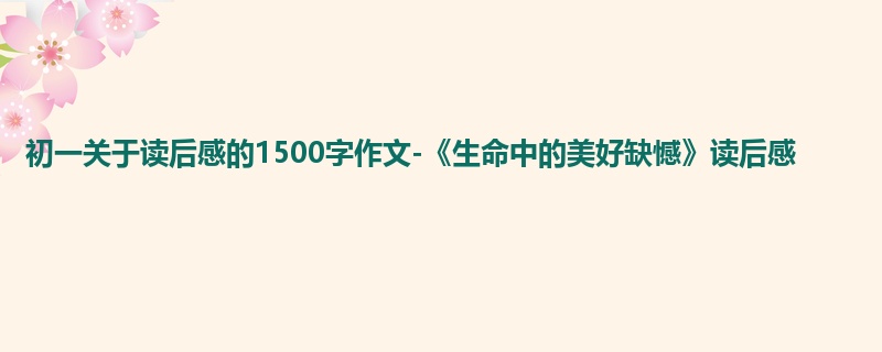 初一关于读后感的1500字作文-《生命中的美好缺憾》读后感
