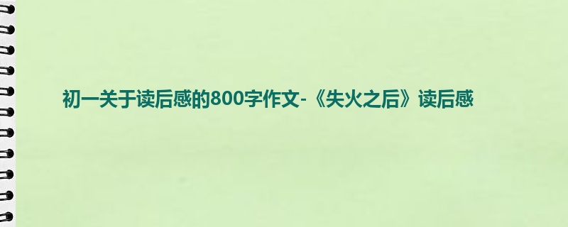 初一关于读后感的800字作文-《失火之后》读后感