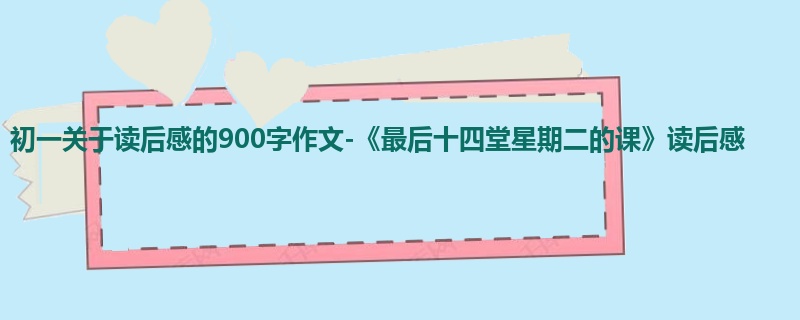 初一关于读后感的900字作文-《最后十四堂星期二的课》读后感