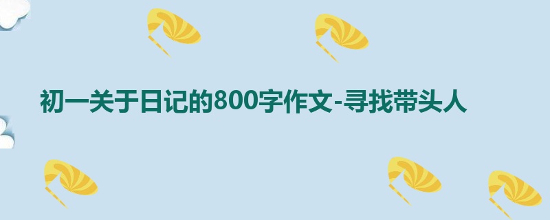 初一关于日记的800字作文-寻找带头人