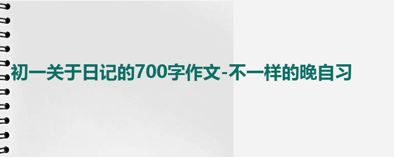 初一关于日记的700字作文-不一样的晚自习