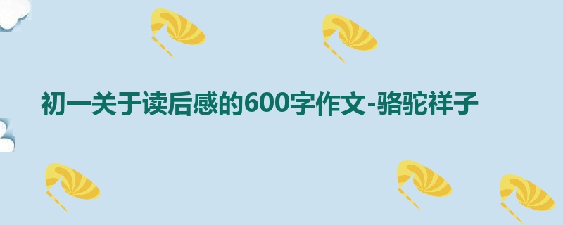 初一关于读后感的600字作文-骆驼祥子