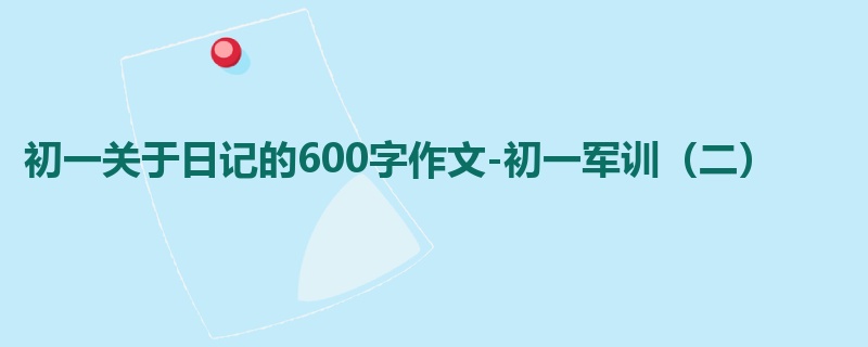 初一关于日记的600字作文-初一军训(二)