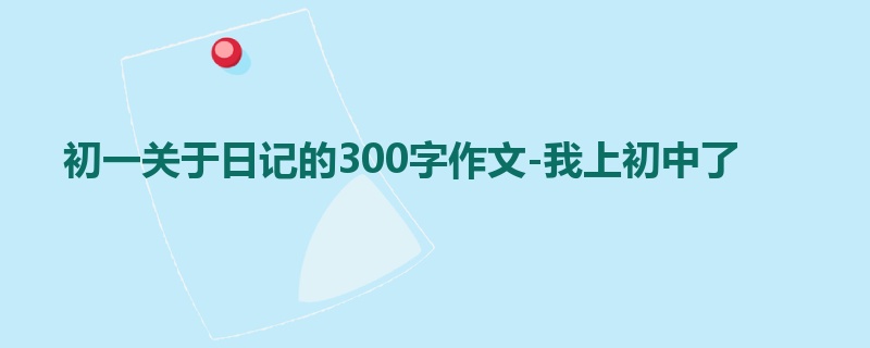 初一关于日记的300字作文-我上初中了