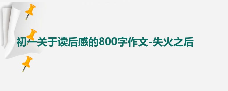 初一关于读后感的800字作文-失火之后