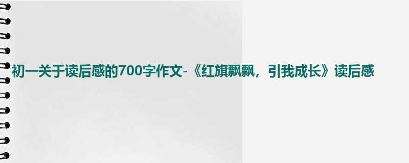 初一关于读后感的700字作文-《红旗飘飘,引我成长》读后感
