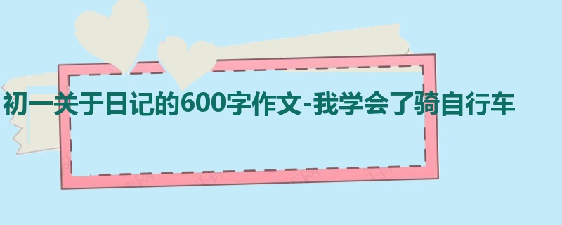 初一关于日记的600字作文-我学会了骑自行车