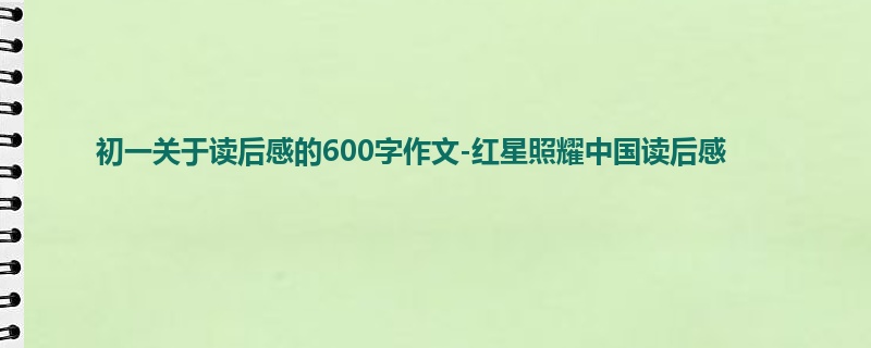 初一关于读后感的600字作文-红星照耀中国读后感