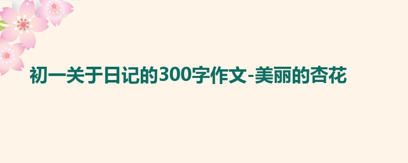 初一关于日记的300字作文-美丽的杏花