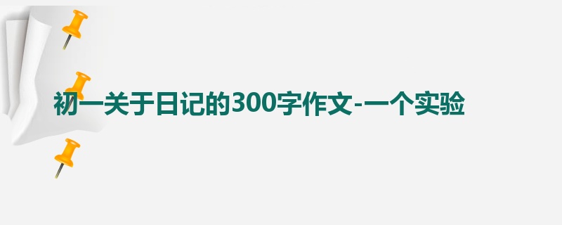 初一关于日记的300字作文-一个实验