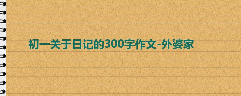 初一关于日记的300字作文-外婆家