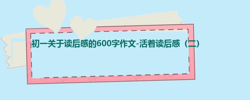 初一关于读后感的600字作文-活着读后感(二)
