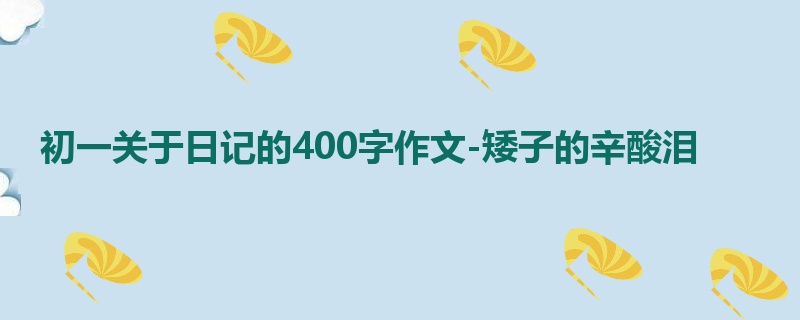 初一关于日记的400字作文-矮子的辛酸泪