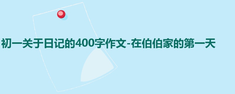初一关于日记的400字作文-在伯伯家的第一天