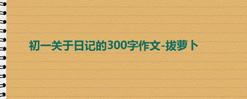 初一关于日记的300字作文-拔萝卜