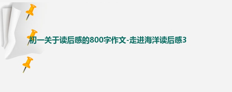 初一关于读后感的800字作文-走进海洋读后感3