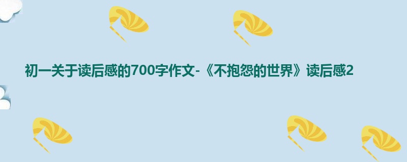 初一关于读后感的700字作文-《不抱怨的世界》读后感2