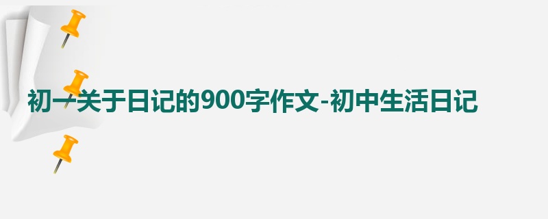 初一关于日记的900字作文-初中生活日记