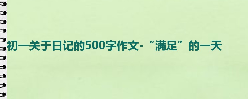 初一关于日记的500字作文-“满足”的一天