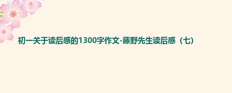 初一关于读后感的1300字作文-藤野先生读后感(七)