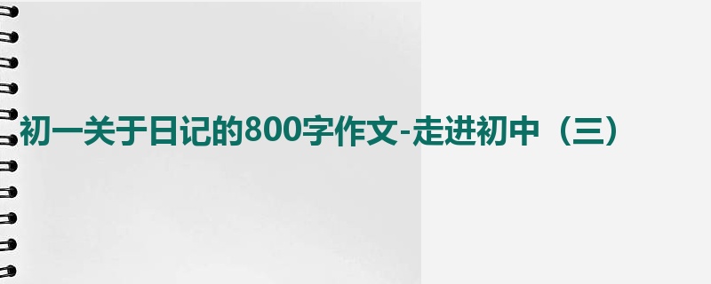 初一关于日记的800字作文-走进初中(三)