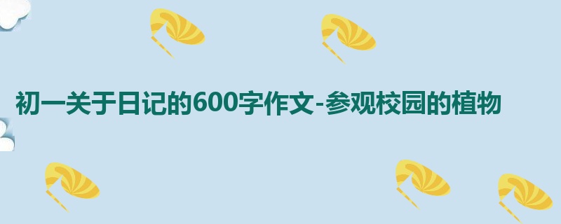 初一关于日记的600字作文-参观校园的植物