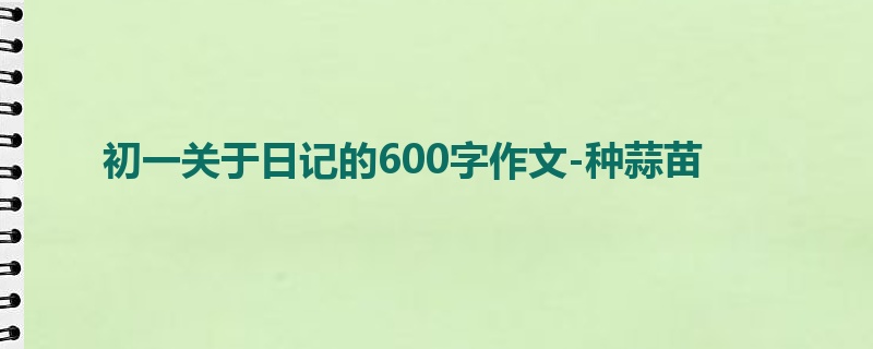 初一关于日记的600字作文-种蒜苗