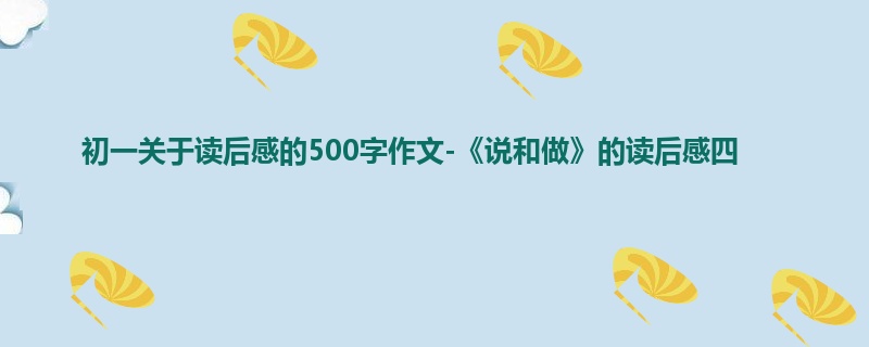 初一关于读后感的500字作文-《说和做》的读后感四