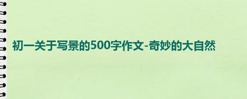 初一关于写景的500字作文-奇妙的大自然