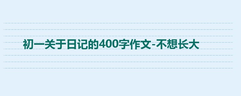 初一关于日记的400字作文-不想长大