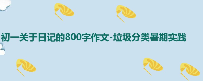 初一关于日记的800字作文-垃圾分类暑期实践