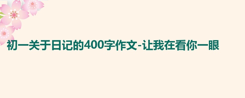 初一关于日记的400字作文-让我在看你一眼