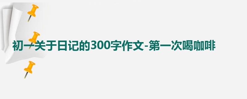 初一关于日记的300字作文-第一次喝咖啡