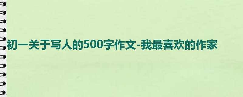 初一关于写人的500字作文-我最喜欢的作家