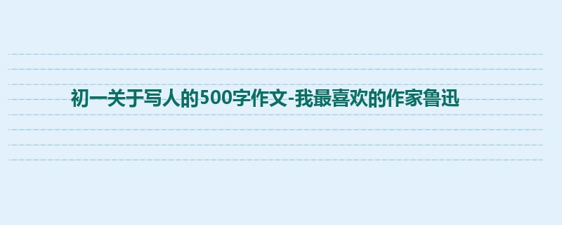 初一关于写人的500字作文-我最喜欢的作家鲁迅