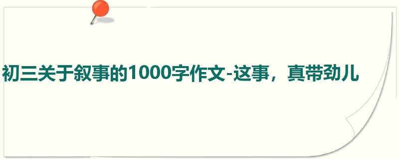 初三关于叙事的1000字作文-这事,真带劲儿