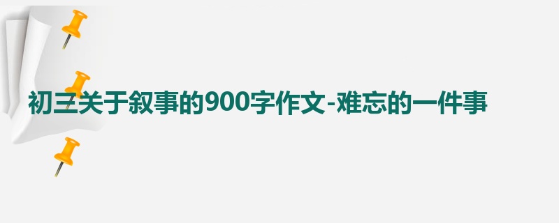 初三关于叙事的900字作文-难忘的一件事