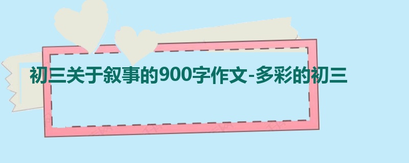 初三关于叙事的900字作文-多彩的初三