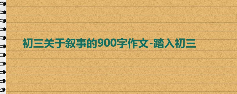初三关于叙事的900字作文-踏入初三