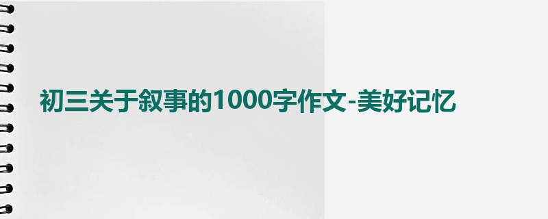 初三关于叙事的1000字作文-美好记忆