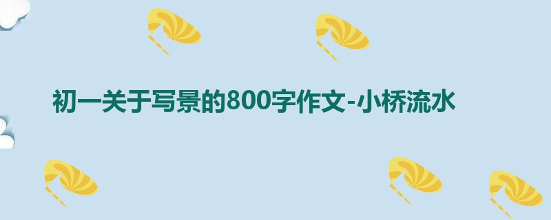 初一关于写景的800字作文-小桥流水